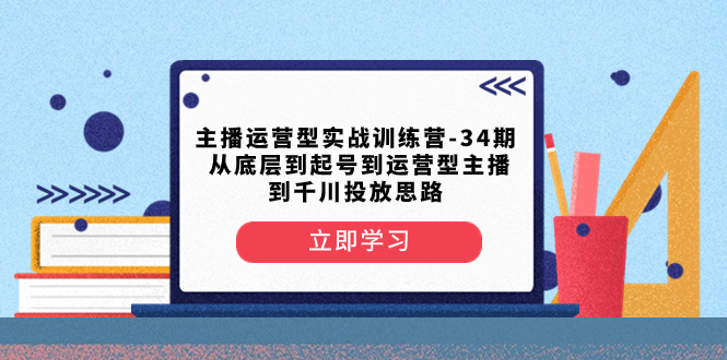 （8256期）主播运营型实战演练夏令营-第34期  从基层到养号到运营型网络主播到巨量千川推广构思-蓝悦项目网