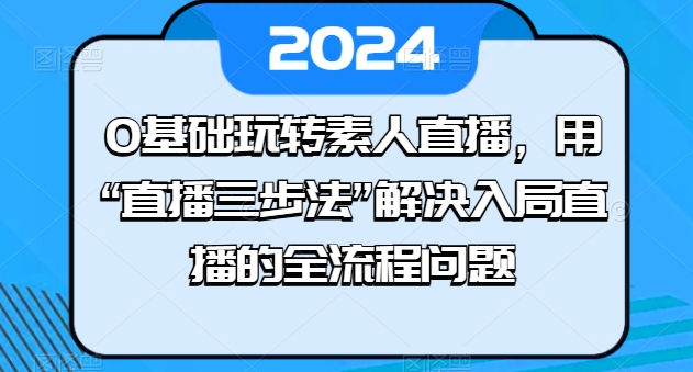 0基本轻松玩素人直播，用“直播间三步法”处理进入直播间等各个环节难题-蓝悦项目网