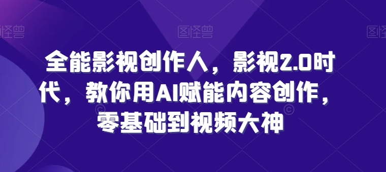 全能影视创作者，影视剧2.0时期，手把手教你AI创变内容生产，零基础到短视频高手-蓝悦项目网