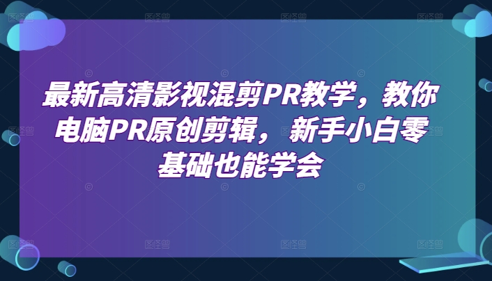 最新高清影视混剪PR课堂教学，教大家计算机PR原创设计视频剪辑，新手入门零基础也可以懂得-蓝悦项目网