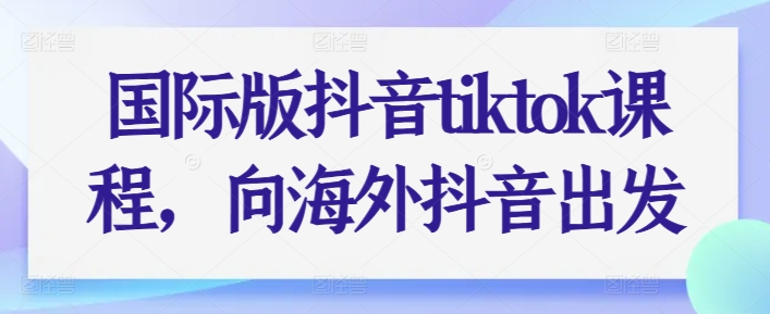 国际版抖音tiktok课程内容，向海外抖音考虑-蓝悦项目网