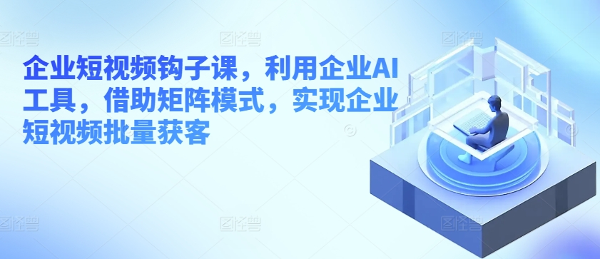 企业短视频勾子课，运用公司AI专用工具，依靠引流矩阵方式，完成企业短视频大批量拓客-蓝悦项目网