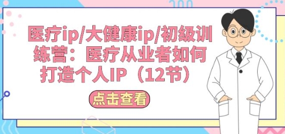 诊疗ip/大健康产业ip/初中级夏令营：诊疗从业人员怎样打造个人IP(12节)-蓝悦项目网