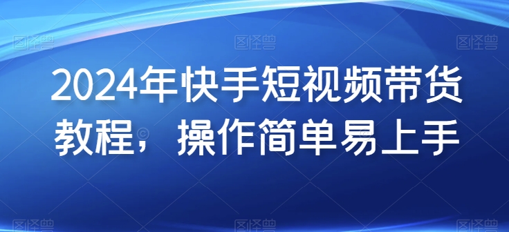 2024年快手视频短视频卖货实例教程，实际操作简单易上手-蓝悦项目网