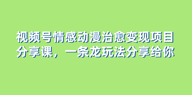 （8150期）视频号情感动漫治愈变现项目分享课，一条龙玩法分享给你（教程+素材）-暖阳网-优质付费教程和创业项目大全-蓝悦项目网