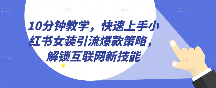 10min课堂教学，快速入门小红书的品牌女装引流方法爆品对策，开启互联网技术超级技能【揭密】-蓝悦项目网