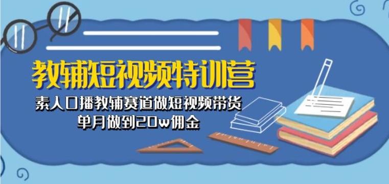 教辅短视频特训营： 素人口播教辅赛道做短视频带货，单月做到20w佣金-蓝悦项目网