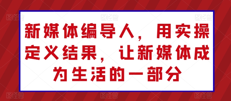 新媒体编导人，用实操定义结果，让新媒体成为生活的一部分-蓝悦项目网