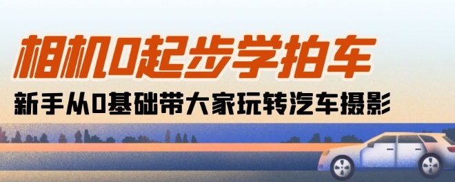 照相机0发展学拍车：初学者从0基本带大家一起轻松玩汽车摄影(18堂课)-蓝悦项目网