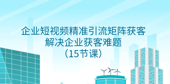 （7983期）企业短视频精准引流方法引流矩阵拓客，处理营销获客难点（15堂课）-暖阳网-优质付费教程和创业项目大全-蓝悦项目网