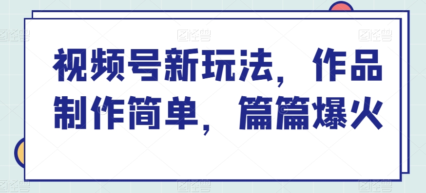 视频号新玩法，作品制作简单，篇篇爆火-蓝悦项目网