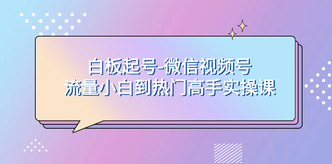 （7955期）白板起号-微信视频号流量小白到热门高手实操课-暖阳网-优质付费教程和创业项目大全-蓝悦项目网