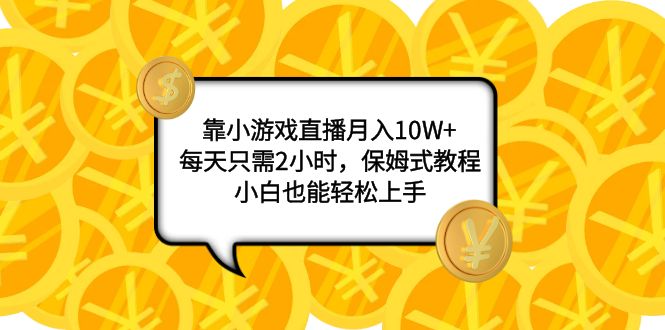 （7940期）靠小游戏直播月入10W+，每天只需2小时，保姆式教程，小白也能轻松上手-蓝悦项目网