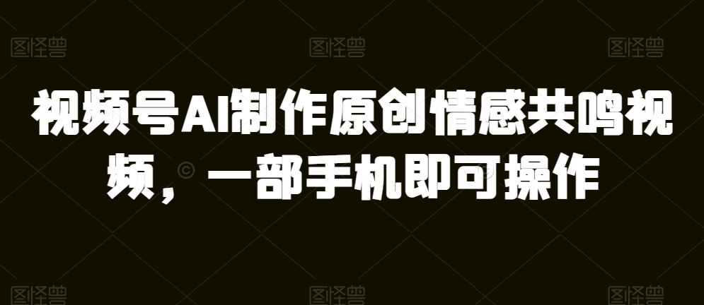 微信视频号AI制做原创设计共情力短视频，一部手机即可操作-蓝悦项目网