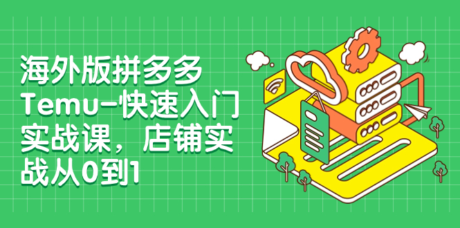 （7876期）国际版拼多多平台Temu-快速上手实战演练课，店面实战演练从0到1（12堂课）-蓝悦项目网