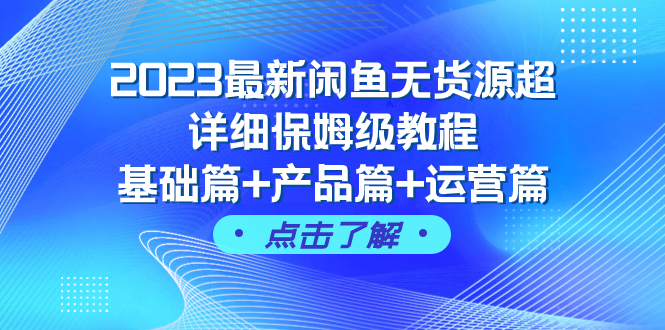 （7827期）2023全新闲鱼平台无货源电商全攻略家庭保姆级实例教程，基础篇 商品篇 经营篇（43堂课）-蓝悦项目网