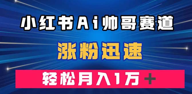 （7800期）小红书的AI帅男跑道 ，增粉快速，轻轻松松月入万余元（附手机软件）-蓝悦项目网