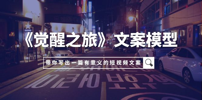 （7776期）《觉醒之旅》创意文案实体模型，带上你用自己的一件小事写出一篇有价值的短视频文案-蓝悦项目网