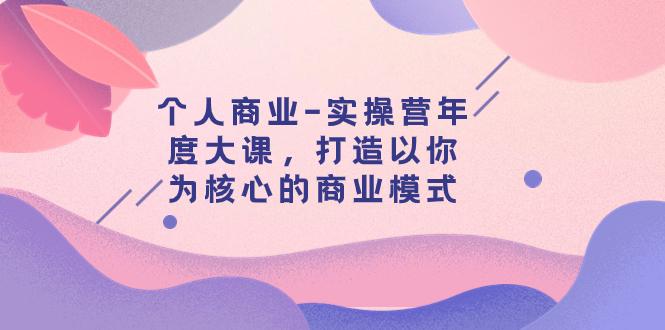 （7755期）本人商业服务-实际操作营本年度大课，打造出以自己为基础的运营模式（29堂课）-蓝悦项目网