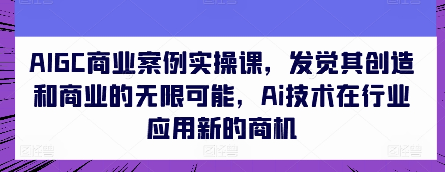 AIGC商业案例实操课，发现其创造力和商业无限潜能，Ai技术的应用应用领域新的商机-蓝悦项目网