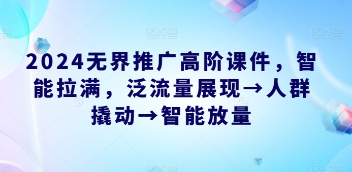 2024无边营销推广高级教学课件，智能化打满，泛流量呈现→群体撬起→智能化放量上涨-蓝悦项目网