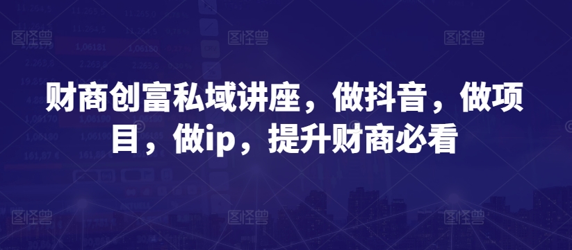 财商教育财富公域专题讲座，做抖音，做工程，做ip，提高财商教育必读-蓝悦项目网