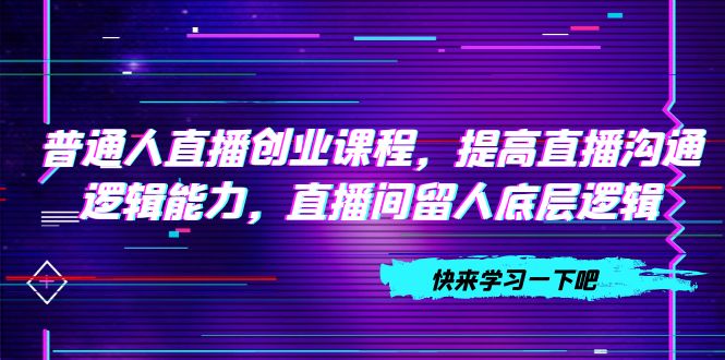 （7616期）平常人直播间创业课程，提升直播间沟通交流逻辑思维能力，直播房间留才底层思维（10节）-蓝悦项目网