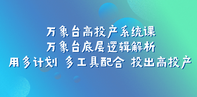 （7619期）万像台高建成投产系统软件课：万像台底层思维分析 用多方案 多专用工具相互配合 投出去高建成投产-蓝悦项目网