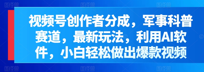 微信视频号原创者分为，军事科普跑道，全新游戏玩法，运用AI手机软件，新手轻轻松松作出爆款短视频-蓝悦项目网