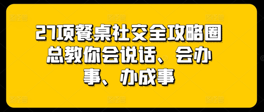 27项餐桌社交全攻略圈总教你会说话、会办事、办成事-蓝悦项目网