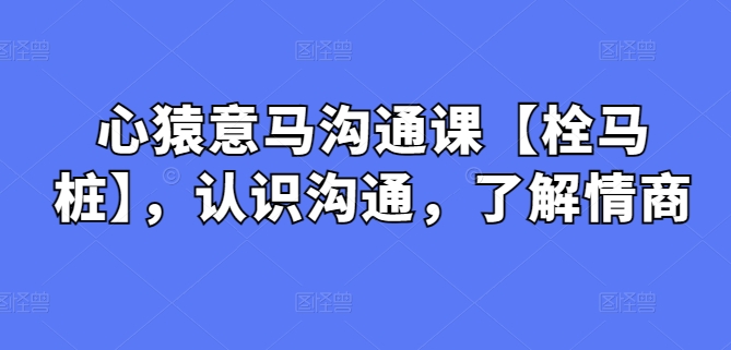 心猿意马沟通课【栓马桩】，认识沟通，了解情商-蓝悦项目网