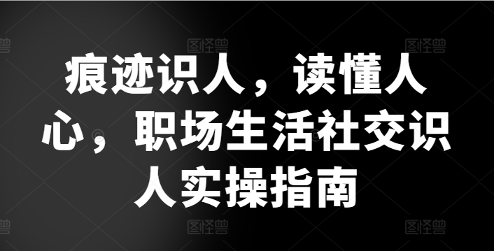 痕迹识人，读懂人心，​职场生活社交识人实操指南-蓝悦项目网