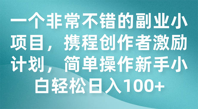 （7613期）一个相当不错的第二职业小程序，携程网创作者激励方案，易操作新手入门日入100-蓝悦项目网