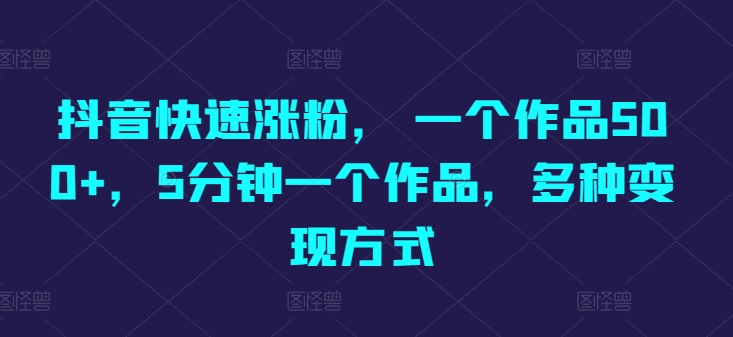 抖音快速涨粉， 一个作品500 ，5min一个作品，多种多样变现模式-蓝悦项目网