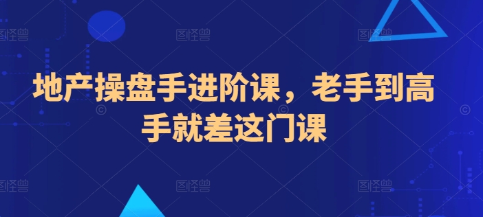 地产操盘手进阶课，老手到高手就差这门课-蓝悦项目网