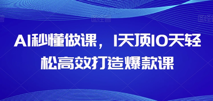 AI立懂做课，1天花板10天轻轻松松高效率推出爆款课-蓝悦项目网