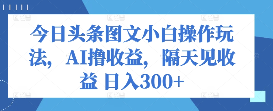 今日今日头条图文并茂新手实际操作游戏玩法，AI撸盈利，第二天见盈利 日入300-蓝悦项目网