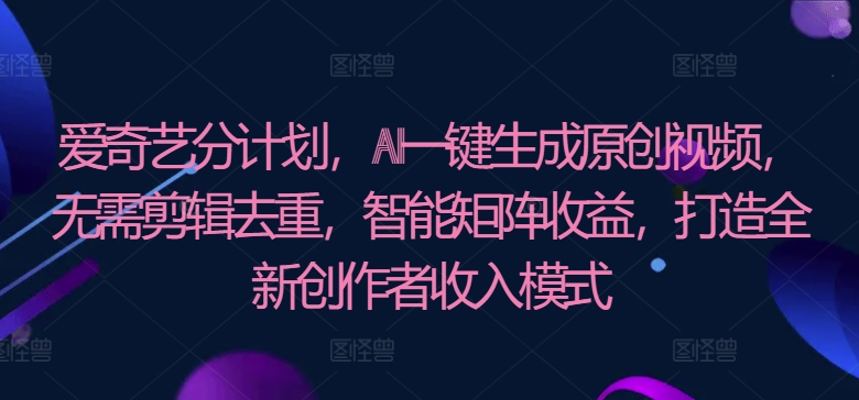 爱奇艺视频分方案，AI一键生成原创短视频，不用视频剪辑去重复，智能矩阵盈利，打造全新原创者盈利模式-蓝悦项目网