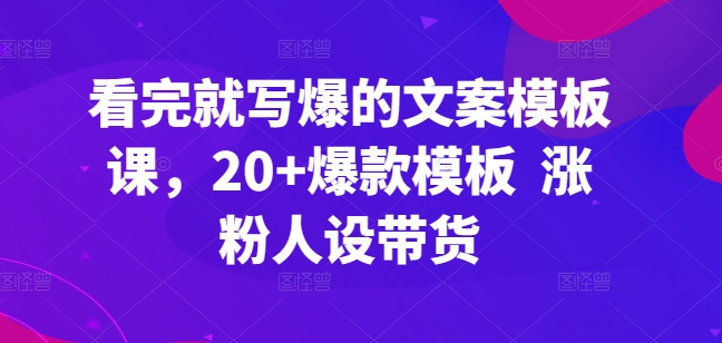 看了也写爆文案模板课，20 爆品模版 增粉人物关系卖货-蓝悦项目网