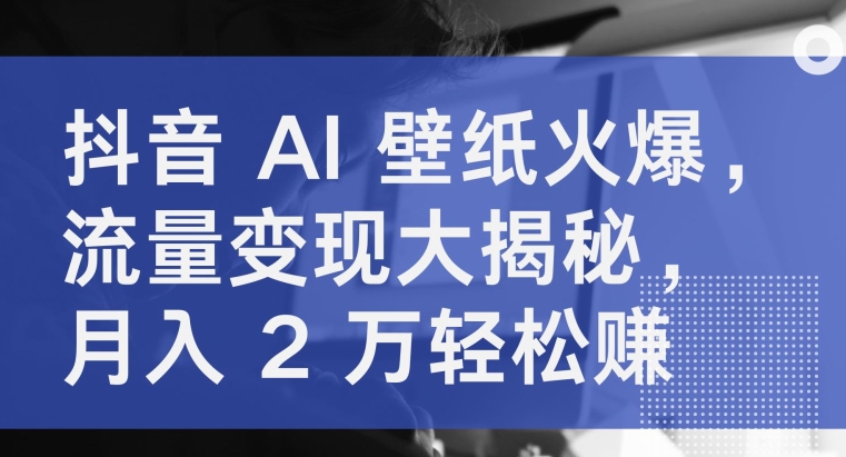 抖音视频 AI 墙纸受欢迎，数据流量变现大曝光，月入 2 万轻松赚钱-蓝悦项目网