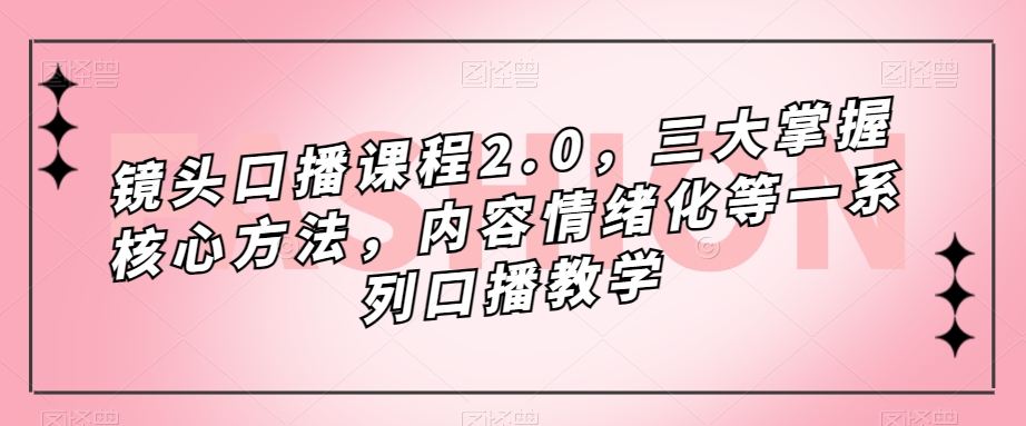 （7374期）摄像镜头-口播文案课程内容2.0，三大掌握核心方式，具体内容情绪不稳定等一系列口播文案课堂教学-蓝悦项目网