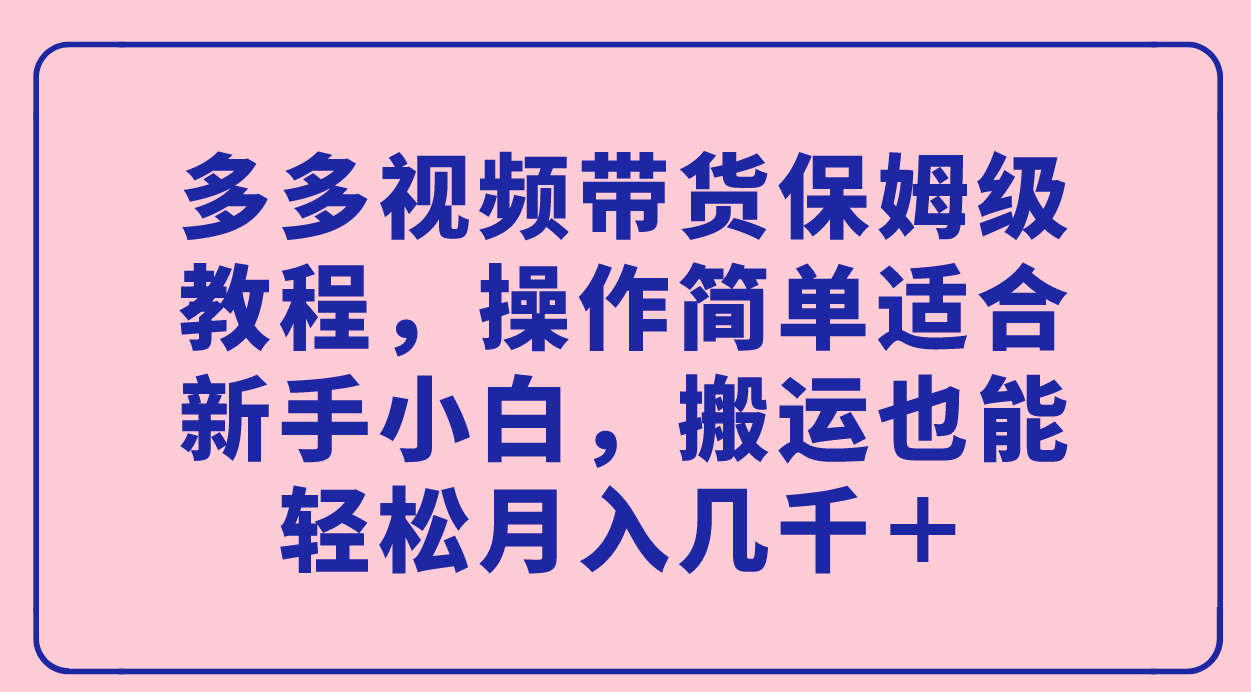 （7353期）多多的短视频带货家庭保姆级实例教程，使用方便适宜新手入门，运送都可以轻松月入好几千＋-蓝悦项目网