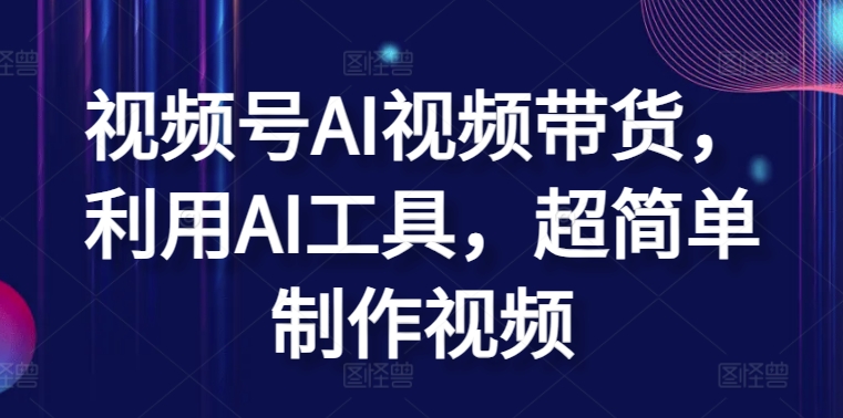 视频号AI视频带货，利用AI工具，超简单制作视频【揭秘】-蓝悦项目网