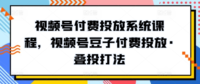 视频号付费投放系统课程，视频号豆子付费投放·叠投打法-暖阳网-蓝悦网,福缘网,冒泡网资源整合-蓝悦项目网