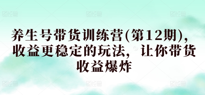 养生号带货训练营(第12期)，收益更稳定的玩法，让你带货收益爆炸-暖阳网-蓝悦网,福缘网,冒泡网资源整合-蓝悦项目网