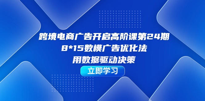 （7279期）跨境电子商务-广告宣传打开高级课第24期，8*15数学模型广告销售法，用数据驱动决策-蓝悦项目网