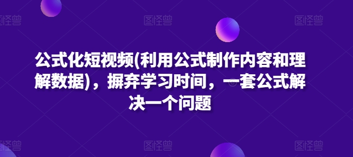 公式化短视频(利用公式制作内容和理解数据)，摒弃学习时间，一套公式解决一个问题-暖阳网-蓝悦网,福缘网,冒泡网资源整合-蓝悦项目网