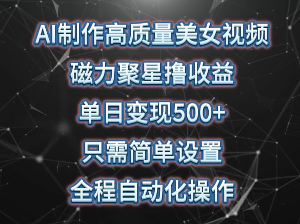 AI制作高质量美女视频，磁力聚星撸收益，单日变现500+，只需简单设置，全程自动化操作【揭秘】-蓝悦项目网