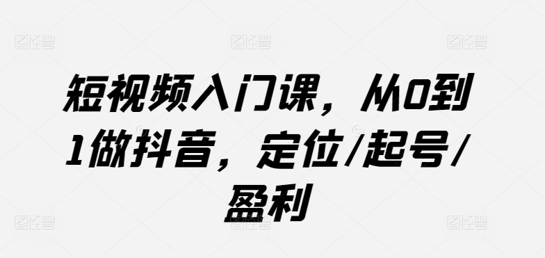 短视频入门课，从0到1做抖音，定位/起号/盈利-蓝悦项目网