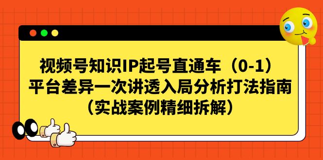 （7193期）视频号-知识IP起号直通车（0-1）平台差异一次讲透入局分析打法指南（实战-蓝悦项目网